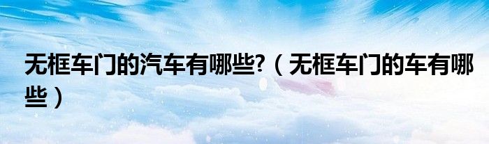 无框车门的汽车有哪些?（无框车门的车有哪些）