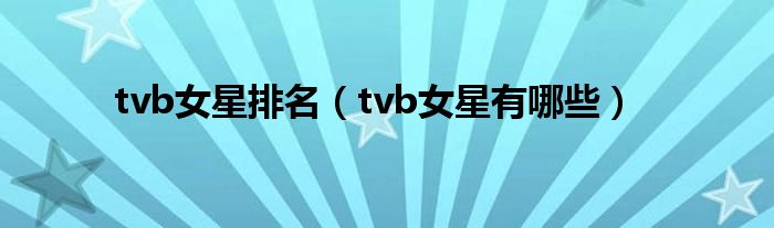 tvb女星排名（tvb女星有哪些）