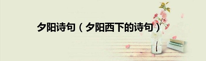 夕阳诗句（夕阳西下的诗句）