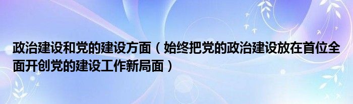 政治建设和党的建设方面（始终把党的政治建设放在首位全面开创党的建设工作新局面）