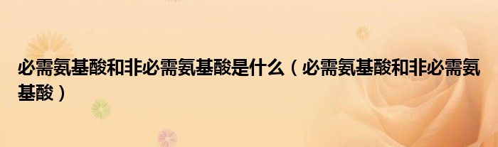 必需氨基酸和非必需氨基酸是什么（必需氨基酸和非必需氨基酸）