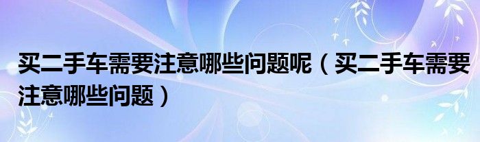 买二手车需要注意哪些问题呢（买二手车需要注意哪些问题）