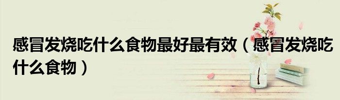 感冒发烧吃什么食物最好最有效（感冒发烧吃什么食物）