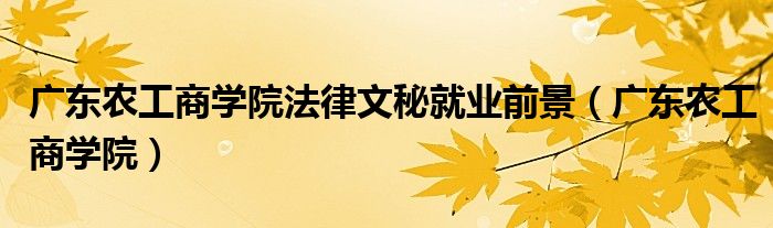 广东农工商学院法律文秘就业前景（广东农工商学院）