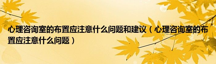 心理咨询室的布置应注意什么问题和建议（心理咨询室的布置应注意什么问题）