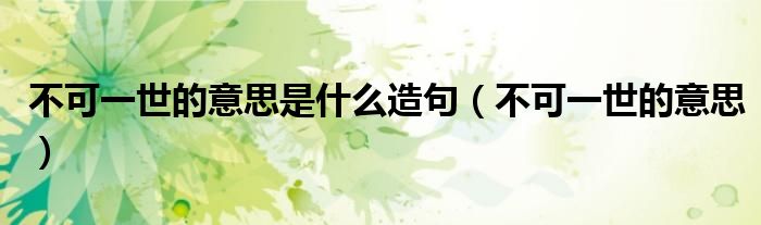 不可一世的意思是什么造句（不可一世的意思）
