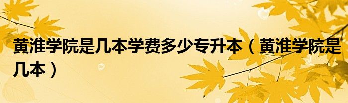 黄淮学院是几本学费多少专升本（黄淮学院是几本）