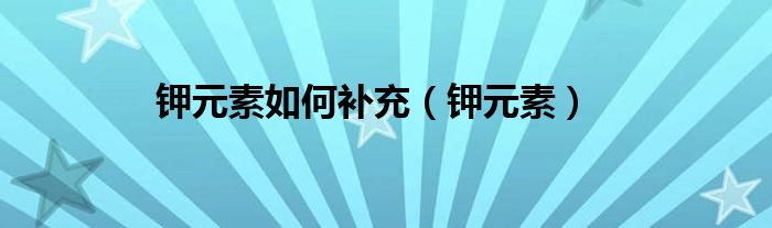钾元素如何补充（钾元素）