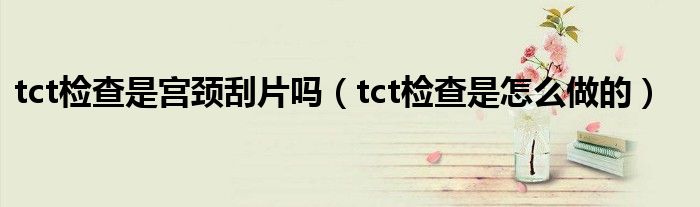 tct检查是宫颈刮片吗（tct检查是怎么做的）