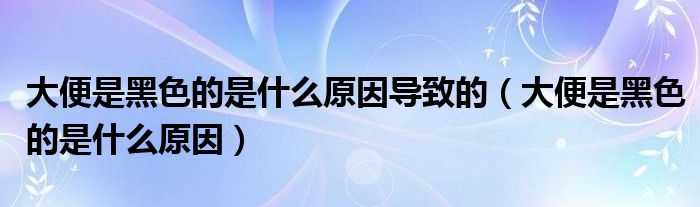 大便是黑色的是什么原因导致的（大便是黑色的是什么原因）