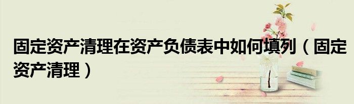 固定资产清理在资产负债表中如何填列（固定资产清理）