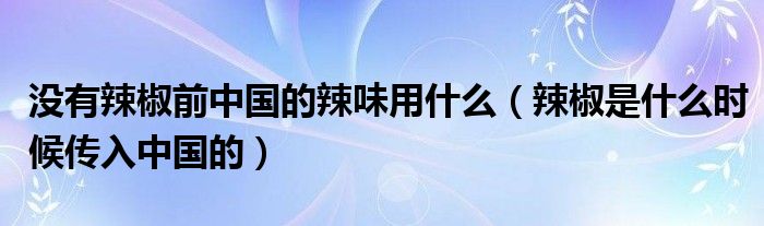 没有辣椒前中国的辣味用什么（辣椒是什么时候传入中国的）