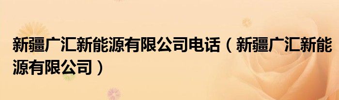 新疆广汇新能源有限公司电话（新疆广汇新能源有限公司）