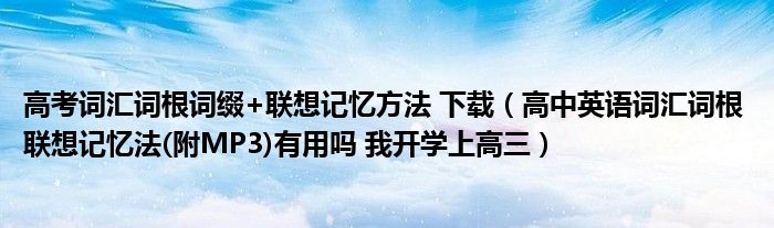 高考词汇词根词缀+联想记忆方法 下载（高中英语词汇词根 联想记忆法(附MP3)有用吗 我开学上高三）
