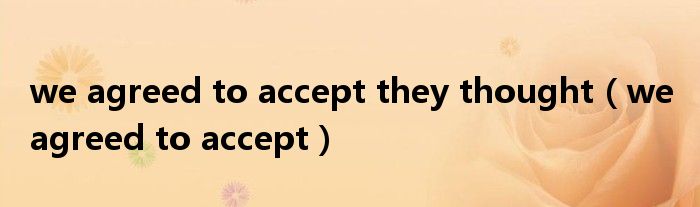 we agreed to accept they thought（we agreed to accept）