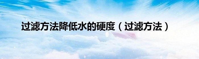 过滤方法降低水的硬度（过滤方法）