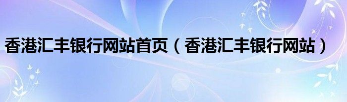 香港汇丰银行网站首页（香港汇丰银行网站）