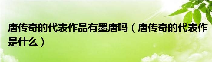 唐传奇的代表作品有墨唐吗（唐传奇的代表作是什么）