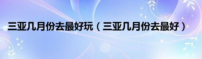 三亚几月份去最好玩（三亚几月份去最好）