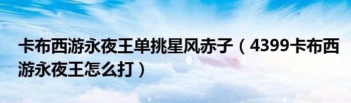 卡布西游永夜王单挑星风赤子（4399卡布西游永夜王怎么打）