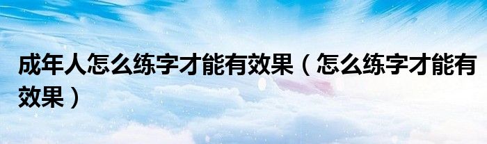 成年人怎么练字才能有效果（怎么练字才能有效果）