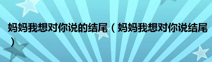 妈妈我想对你说的结尾（妈妈我想对你说结尾）