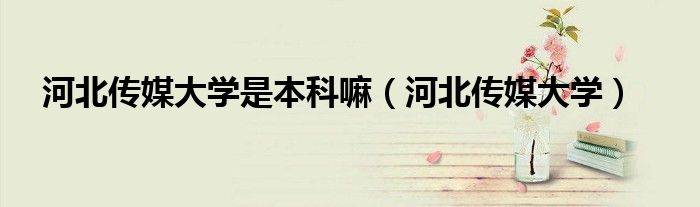 河北传媒大学是本科嘛（河北传媒大学）