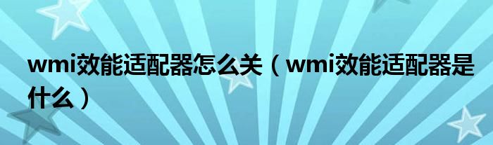 wmi效能适配器怎么关（wmi效能适配器是什么）