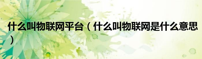 什么叫物联网平台（什么叫物联网是什么意思）