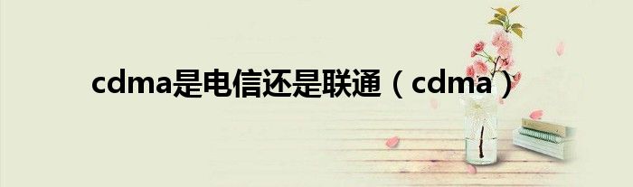 cdma是电信还是联通（cdma）