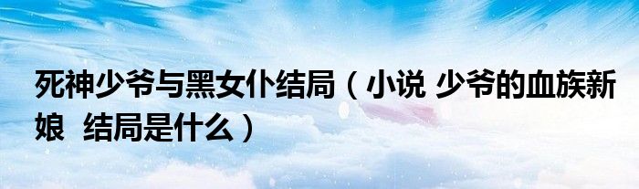死神少爷与黑女仆结局（小说 少爷的血族新娘  结局是什么）