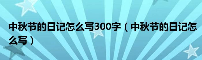 中秋节的日记怎么写300字（中秋节的日记怎么写）
