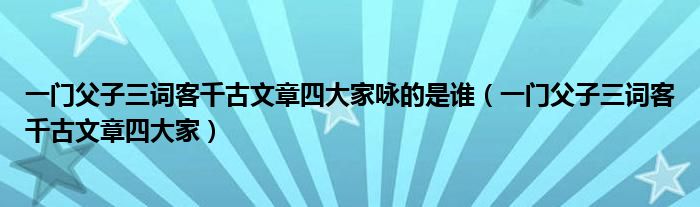 一门父子三词客千古文章四大家咏的是谁（一门父子三词客千古文章四大家）