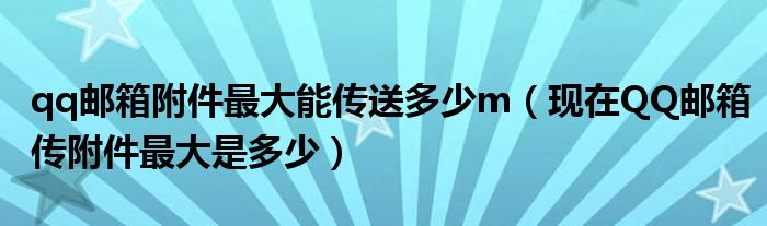 qq邮箱附件最大能传送多少m（现在QQ邮箱传附件最大是多少）