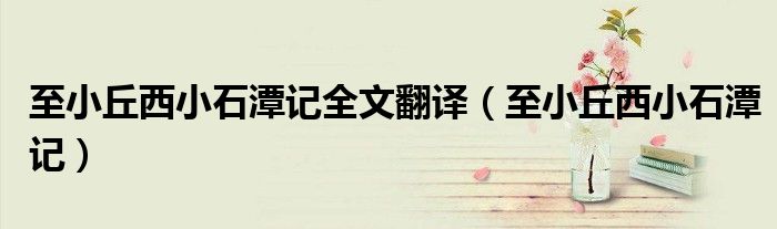 至小丘西小石潭记全文翻译（至小丘西小石潭记）