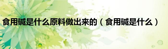 食用碱是什么原料做出来的（食用碱是什么）