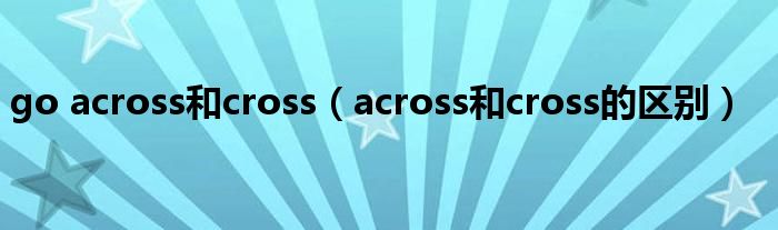 go across和cross（across和cross的区别）