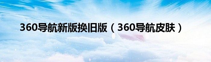 360导航新版换旧版（360导航皮肤）
