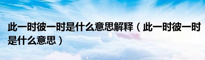 此一时彼一时是什么意思解释（此一时彼一时是什么意思）