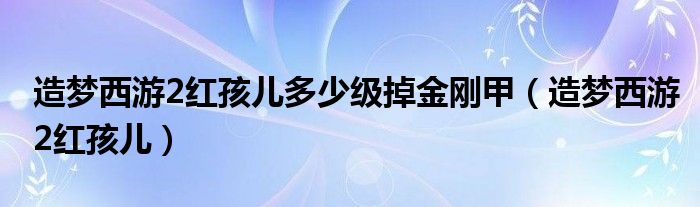 造梦西游2红孩儿多少级掉金刚甲（造梦西游2红孩儿）