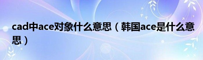 cad中ace对象什么意思（韩国ace是什么意思）