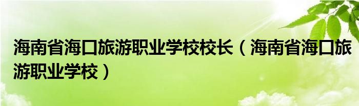 海南省海口旅游职业学校校长（海南省海口旅游职业学校）