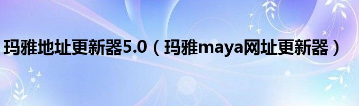 玛雅地址更新器5.0（玛雅maya网址更新器）