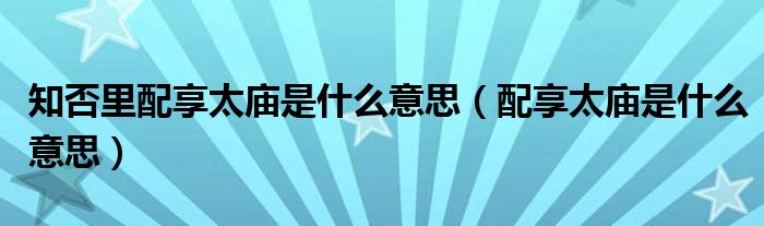 知否里配享太庙是什么意思（配享太庙是什么意思）