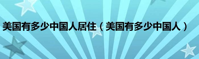 美国有多少中国人居住（美国有多少中国人）