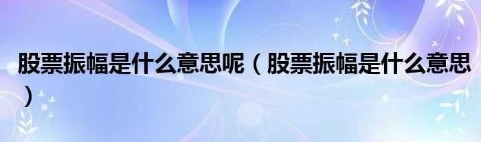 股票振幅是什么意思呢（股票振幅是什么意思）