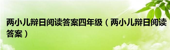 两小儿辩日阅读答案四年级（两小儿辩日阅读答案）