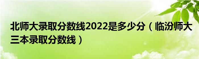 北师大录取分数线2022是多少分（临汾师大三本录取分数线）