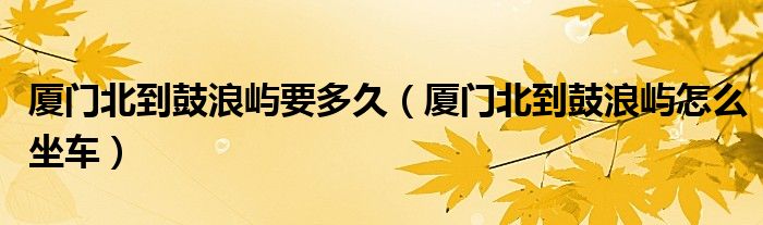 厦门北到鼓浪屿要多久（厦门北到鼓浪屿怎么坐车）