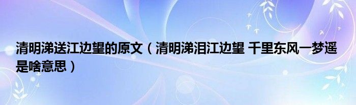 清明涕送江边望的原文（清明涕泪江边望 千里东风一梦遥 是啥意思）